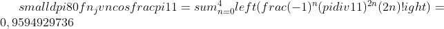 small dpi{80} fn_jvn cosfrac{pi }{11}=sum_{n=0}^{4}left ( frac{(-1)^{n}(pi div 11)^{2n}}{(2n)!} 
ight )=0,9594929736